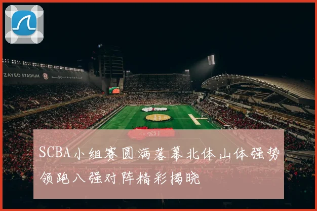 SCBA小组赛圆满落幕北体山体强势领跑八强对阵精彩揭晓
