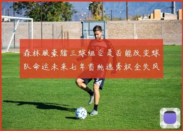 森林狼豪赌三球组合是否能改变球队命运未来七年首轮选秀权全失风险巨大