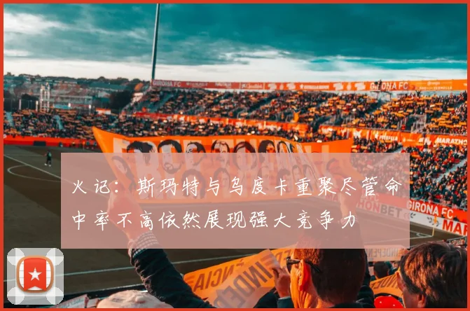 火记：斯玛特与乌度卡重聚尽管命中率不高依然展现强大竞争力