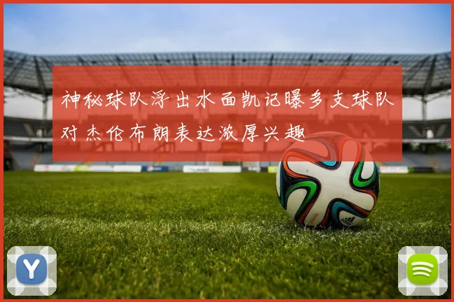 神秘球队浮出水面凯记曝多支球队对杰伦布朗表达浓厚兴趣