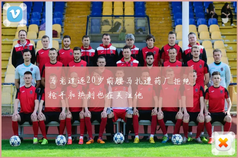 马竞追逐20岁前腰马扎遭药厂拒绝枪手和热刺也在关注他