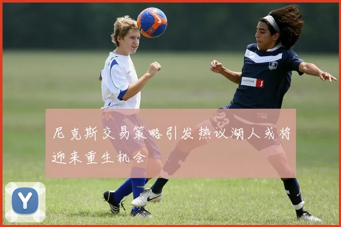 尼克斯交易策略引发热议湖人或将迎来重生机会
