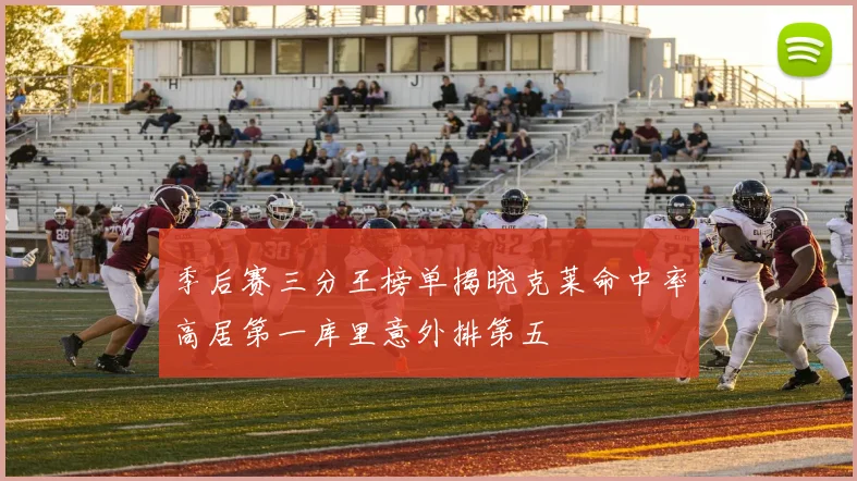 季后赛三分王榜单揭晓克莱命中率高居第一库里意外排第五