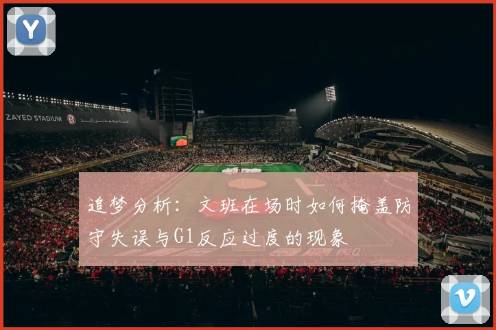 追梦分析：文班在场时如何掩盖防守失误与G1反应过度的现象