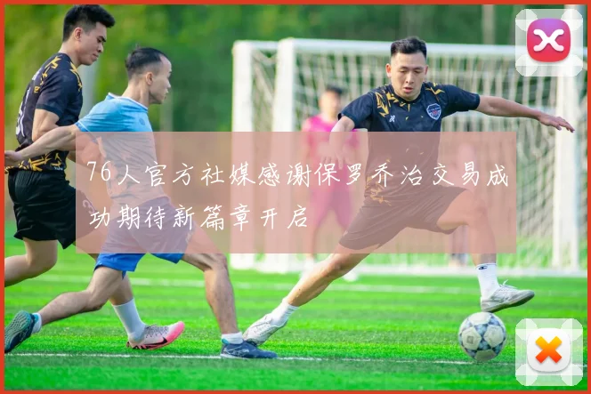 76人官方社媒感谢保罗乔治交易成功期待新篇章开启