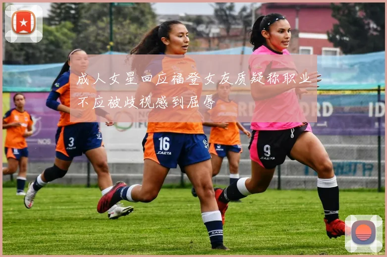 成人女星回应福登女友质疑称职业不应被歧视感到屈辱