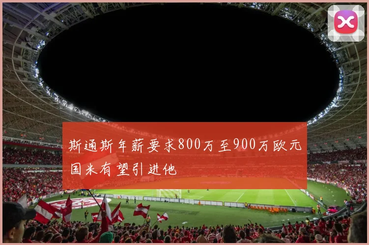 斯通斯年薪要求800万至900万欧元国米有望引进他
