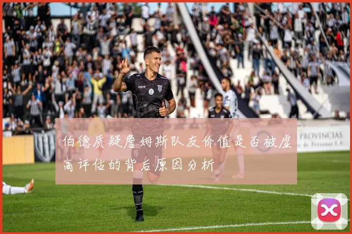 伯德质疑詹姆斯队友价值是否被虚高评估的背后原因分析