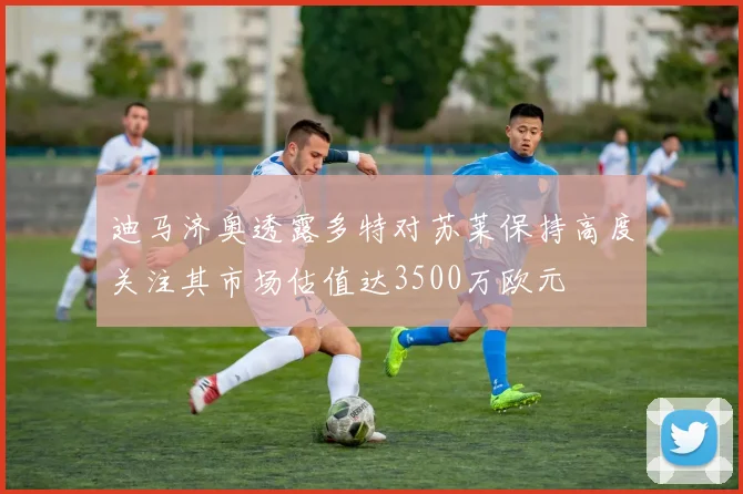 迪马济奥透露多特对苏莱保持高度关注其市场估值达3500万欧元