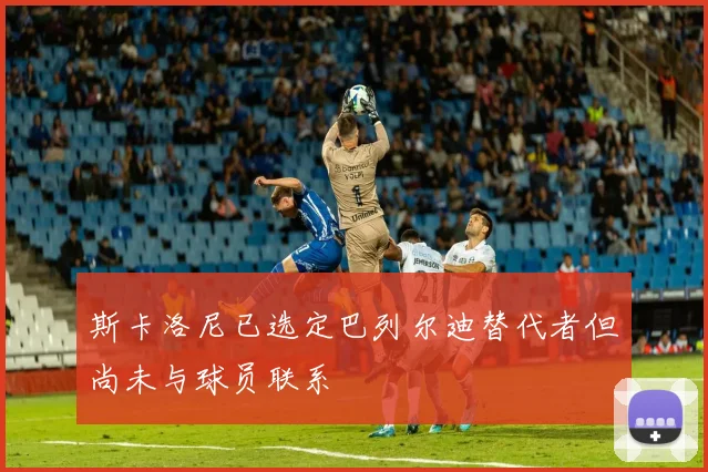 斯卡洛尼已选定巴列尔迪替代者但尚未与球员联系