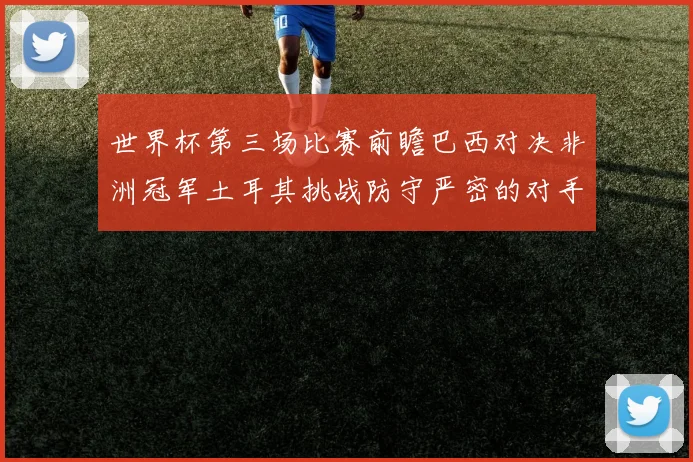 世界杯第三场比赛前瞻巴西对决非洲冠军土耳其挑战防守严密的对手