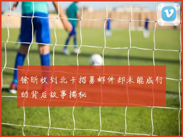 徐昕收到北卡招募邮件却未能成行的背后故事揭秘