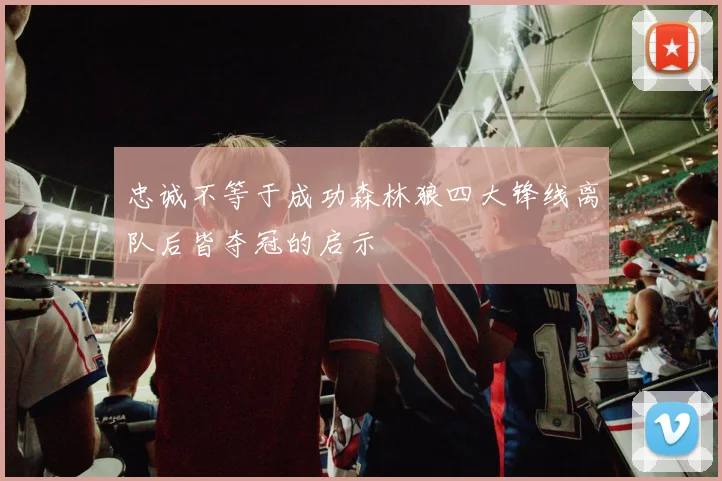 忠诚不等于成功森林狼四大锋线离队后皆夺冠的启示